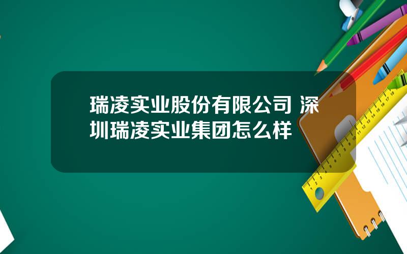 瑞凌实业股份有限公司 深圳瑞凌实业集团怎么样